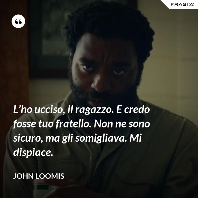 L’ho ucciso, il ragazzo. E credo fosse tuo fratello. Non ne sono sicuro, ma gli somigliava. Mi dispiace. - John Loomis