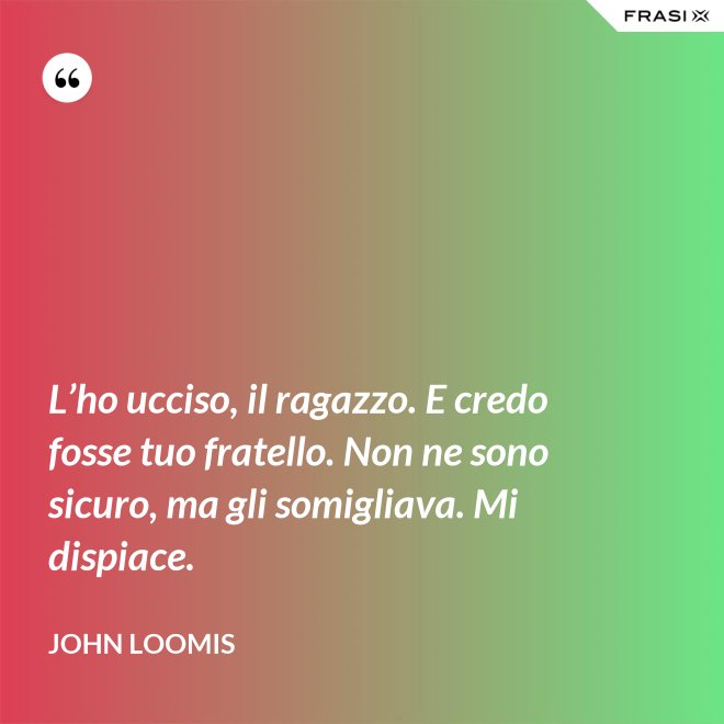 L’ho ucciso, il ragazzo. E credo fosse tuo fratello. Non ne sono sicuro, ma gli somigliava. Mi dispiace. - John Loomis