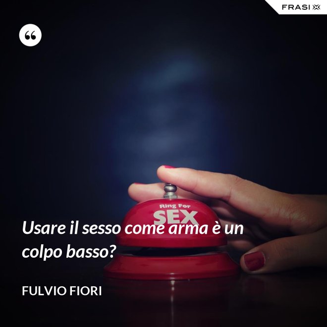 Usare il sesso come arma è un colpo basso? - Fulvio Fiori
