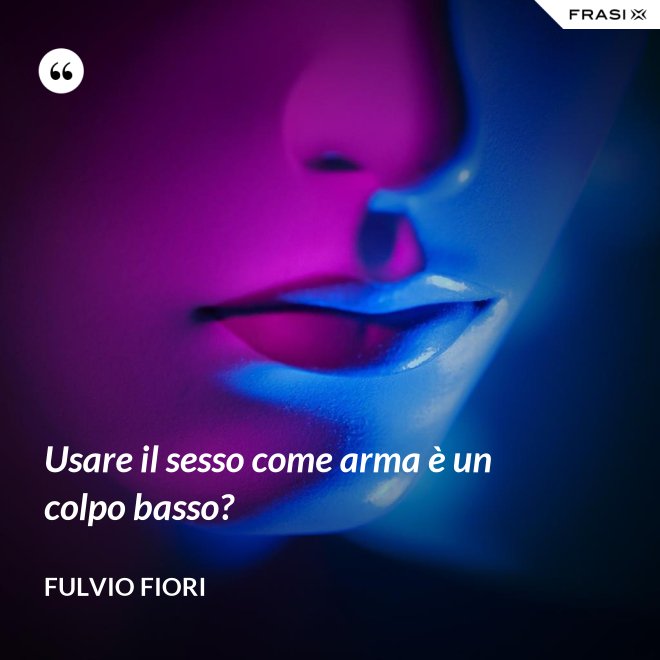 Usare il sesso come arma è un colpo basso? - Fulvio Fiori