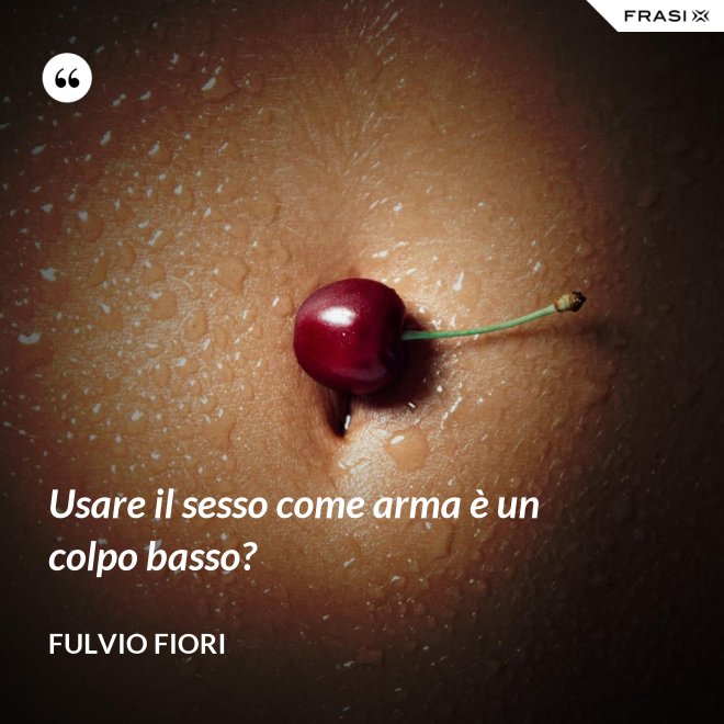 Usare il sesso come arma è un colpo basso? - Fulvio Fiori