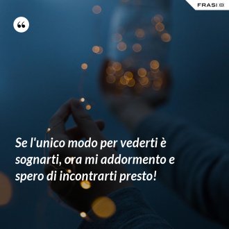 Se l'unico modo per vederti è sognarti, ora mi addormento e spero di incontrarti presto! - Anonimo