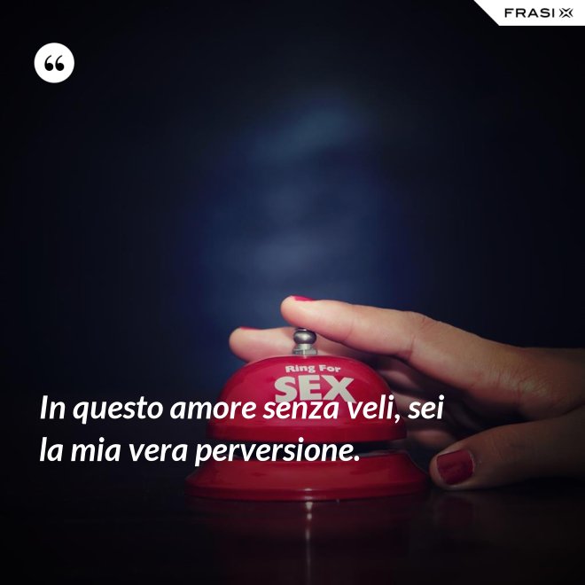In questo amore senza veli, sei la mia vera perversione. - Anonimo