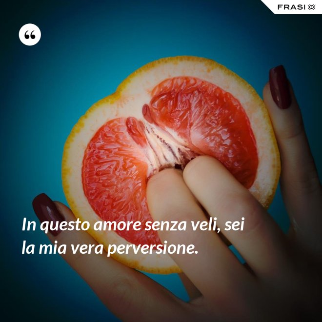In questo amore senza veli, sei la mia vera perversione. - Anonimo