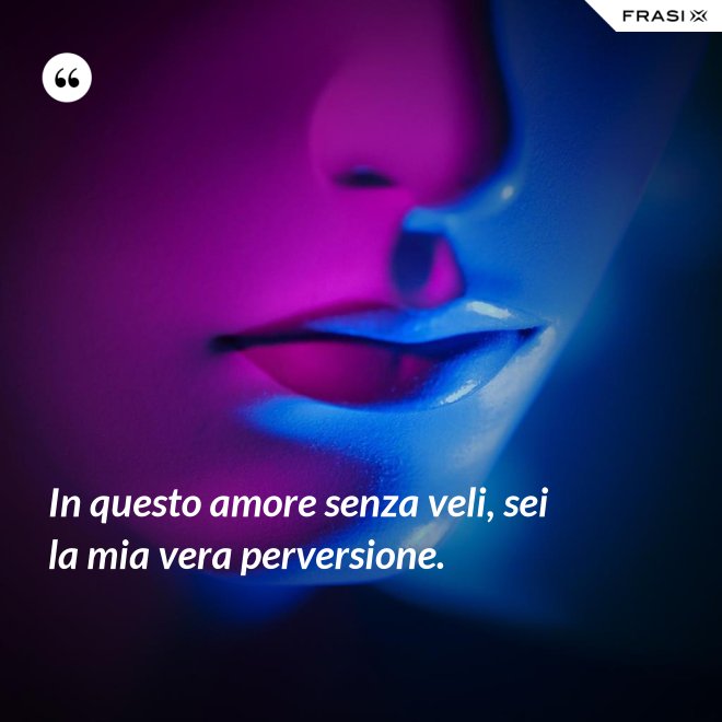 In questo amore senza veli, sei la mia vera perversione. - Anonimo