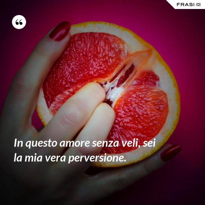 In questo amore senza veli, sei la mia vera perversione. - Anonimo