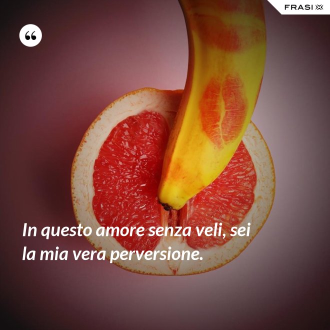 In questo amore senza veli, sei la mia vera perversione. - Anonimo