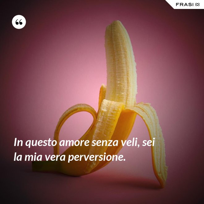In questo amore senza veli, sei la mia vera perversione. - Anonimo