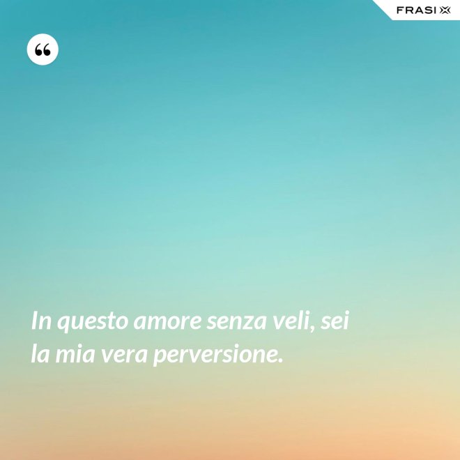 In questo amore senza veli, sei la mia vera perversione. - Anonimo