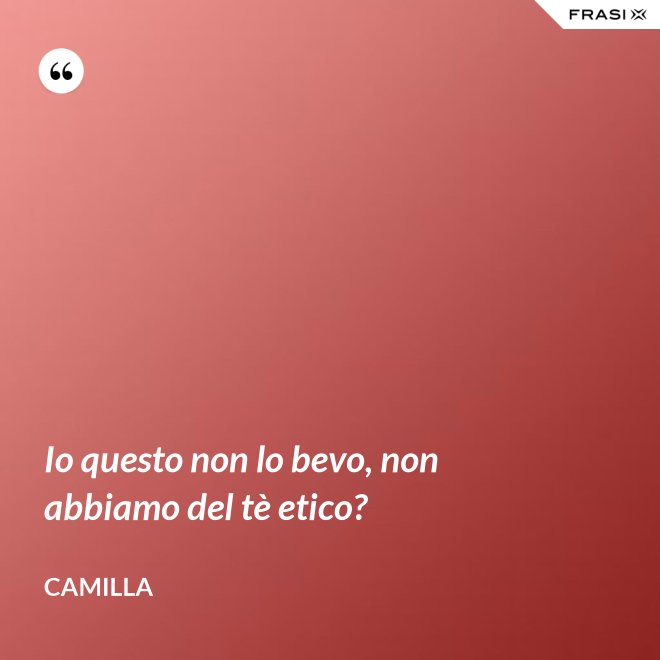 Io questo non lo bevo, non abbiamo del tè etico? - Camilla