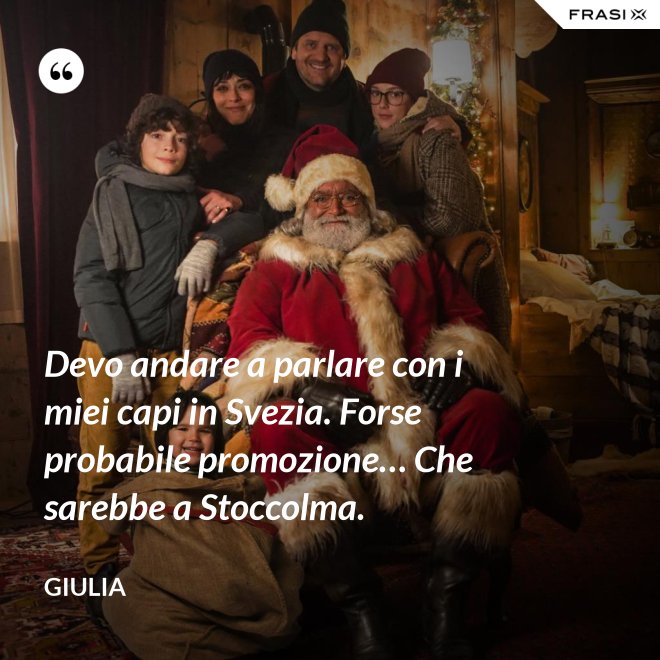 Devo andare a parlare con i miei capi in Svezia. Forse probabile promozione… Che sarebbe a Stoccolma. - Giulia