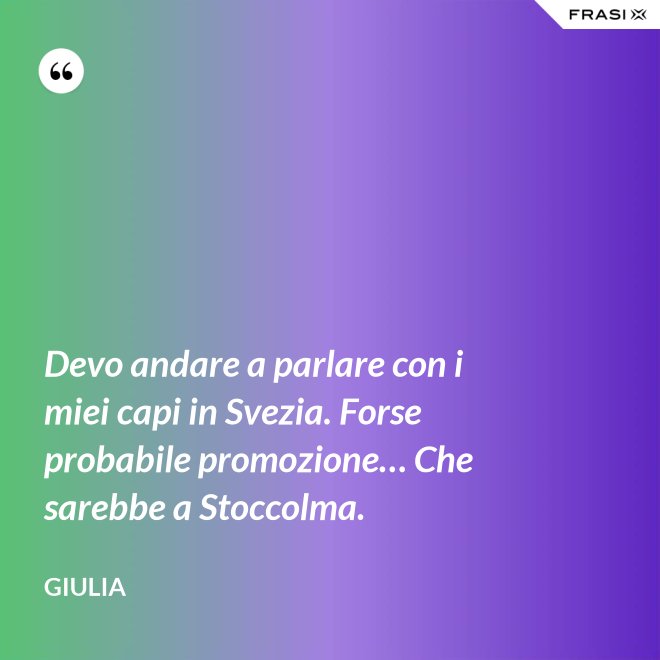 Devo andare a parlare con i miei capi in Svezia. Forse probabile promozione… Che sarebbe a Stoccolma. - Giulia