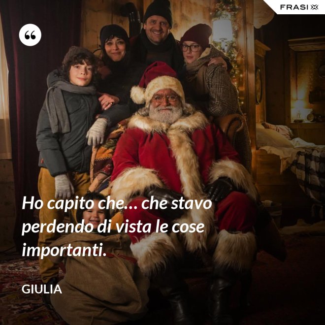 Ho capito che… che stavo perdendo di vista le cose importanti. - Giulia