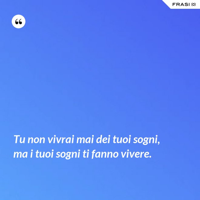 Tu non vivrai mai dei tuoi sogni, ma i tuoi sogni ti fanno vivere. - Anonimo