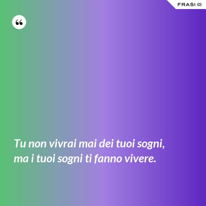 Tu non vivrai mai dei tuoi sogni, ma i tuoi sogni ti fanno vivere. - Anonimo