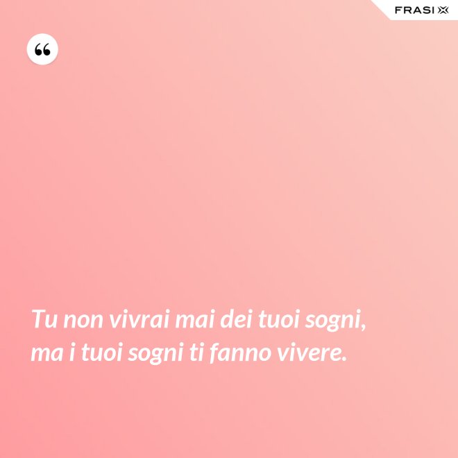 Tu non vivrai mai dei tuoi sogni, ma i tuoi sogni ti fanno vivere. - Anonimo