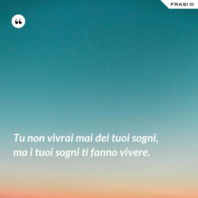 Tu non vivrai mai dei tuoi sogni, ma i tuoi sogni ti fanno vivere. - Anonimo