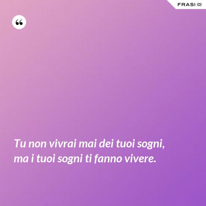 Tu non vivrai mai dei tuoi sogni, ma i tuoi sogni ti fanno vivere. - Anonimo