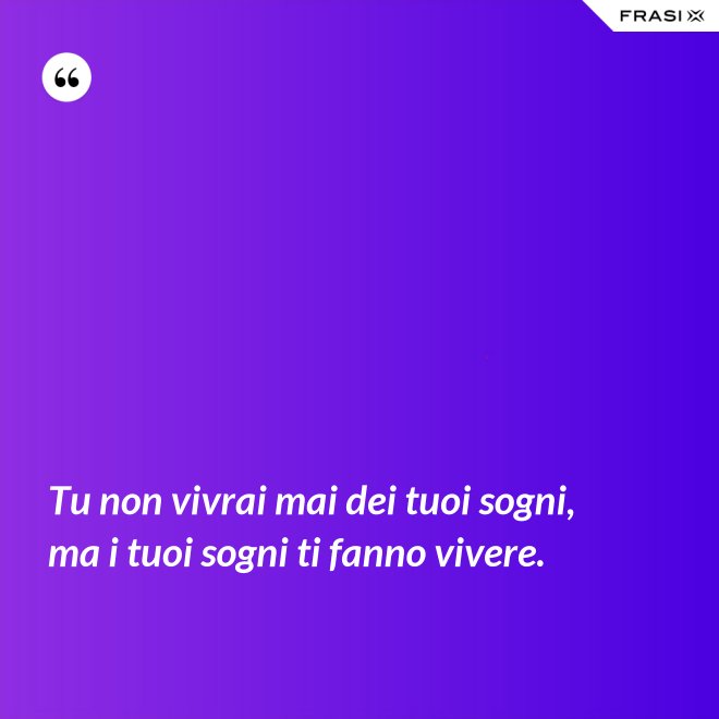 Tu non vivrai mai dei tuoi sogni, ma i tuoi sogni ti fanno vivere. - Anonimo