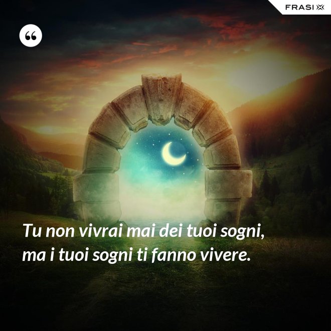 Tu non vivrai mai dei tuoi sogni, ma i tuoi sogni ti fanno vivere. - Anonimo