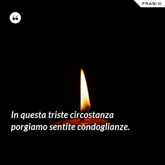 In questa triste circostanza porgiamo sentite condoglianze. - Anonimo