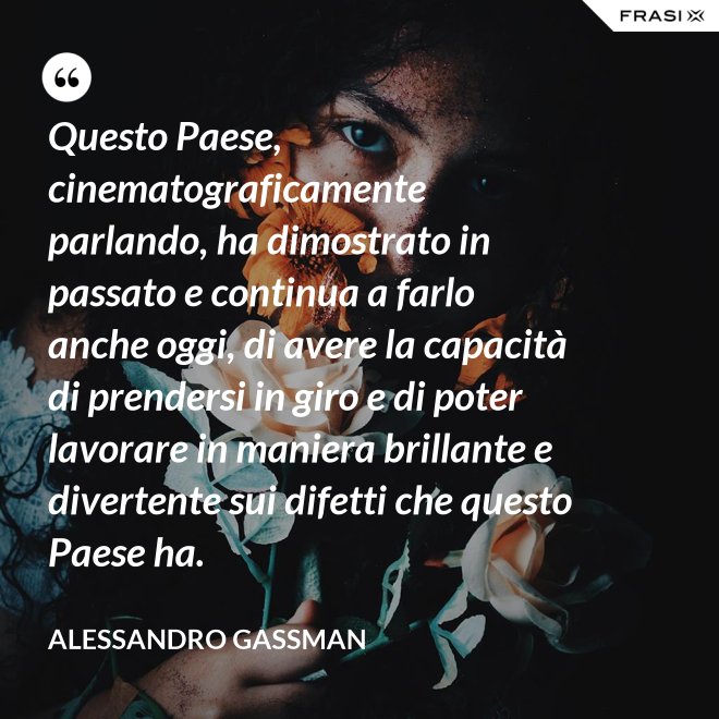 Questo Paese, cinematograficamente parlando, ha dimostrato in passato e continua a farlo anche oggi, di avere la capacità di prendersi in giro e di poter lavorare in maniera brillante e divertente sui difetti che questo Paese ha. - Alessandro Gassman