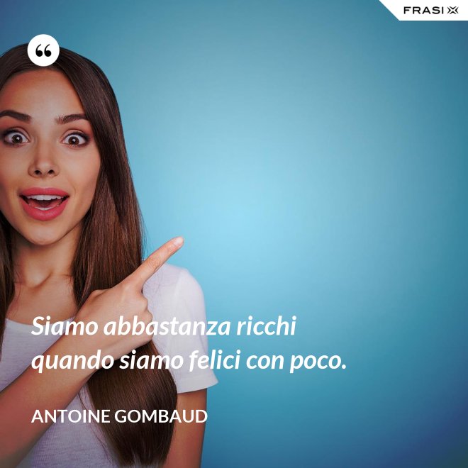 Siamo abbastanza ricchi quando siamo felici con poco. - Antoine Gombaud