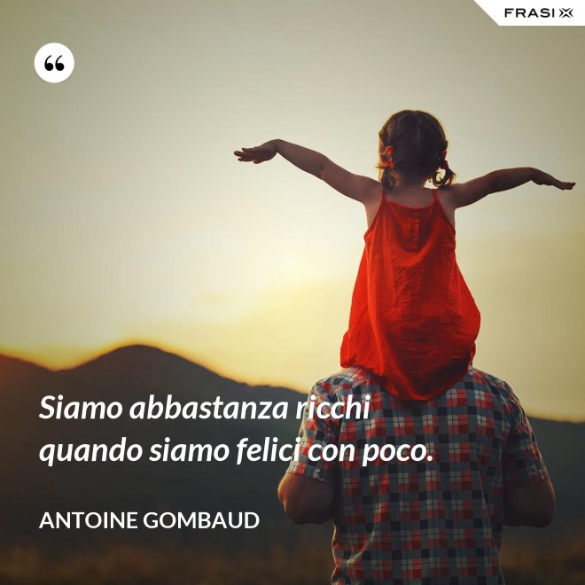 Siamo abbastanza ricchi quando siamo felici con poco. - Antoine Gombaud