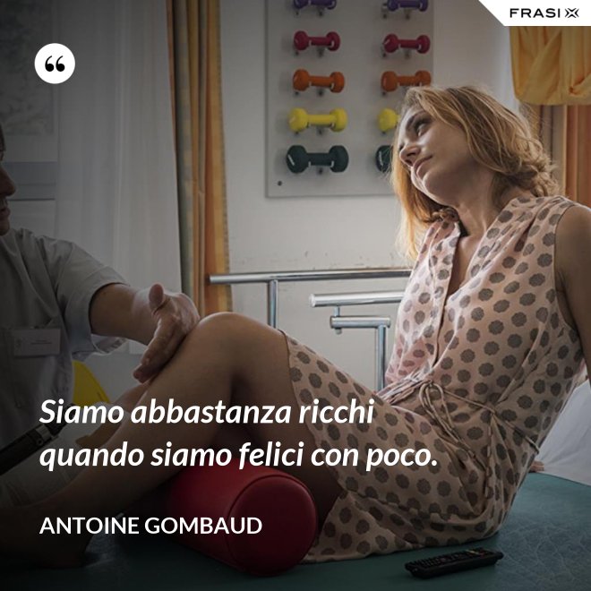 Siamo abbastanza ricchi quando siamo felici con poco. - Antoine Gombaud
