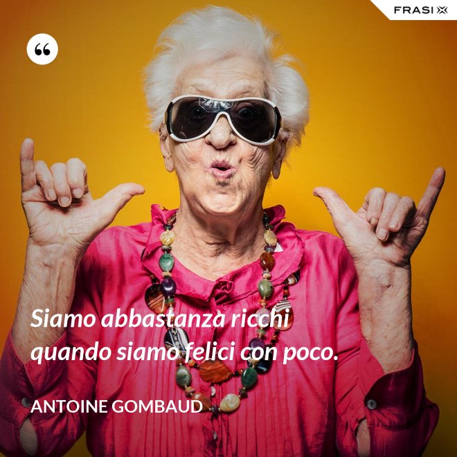 Siamo abbastanza ricchi quando siamo felici con poco. - Antoine Gombaud