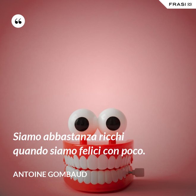 Siamo abbastanza ricchi quando siamo felici con poco. - Antoine Gombaud