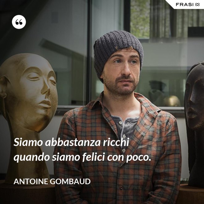 Siamo abbastanza ricchi quando siamo felici con poco. - Antoine Gombaud