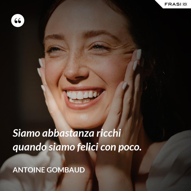 Siamo abbastanza ricchi quando siamo felici con poco. - Antoine Gombaud