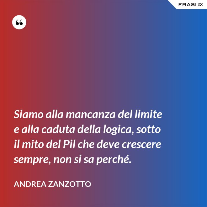 Siamo alla mancanza del limite e alla caduta della logica, sotto il mito del Pil che deve crescere sempre, non si sa perché. - Andrea Zanzotto