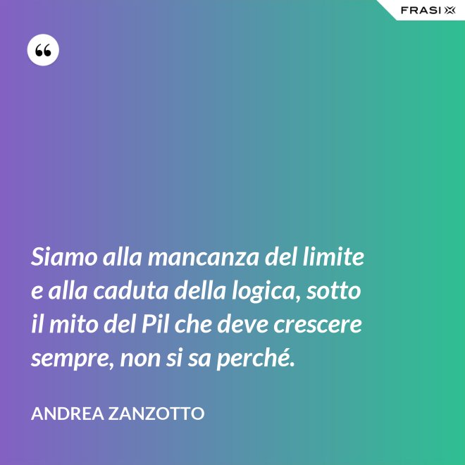 Siamo alla mancanza del limite e alla caduta della logica, sotto il mito del Pil che deve crescere sempre, non si sa perché. - Andrea Zanzotto