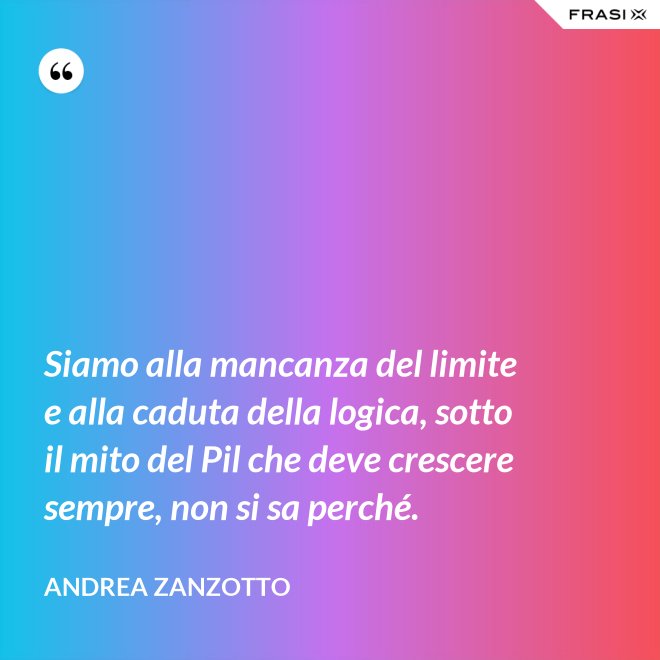Siamo alla mancanza del limite e alla caduta della logica, sotto il mito del Pil che deve crescere sempre, non si sa perché. - Andrea Zanzotto
