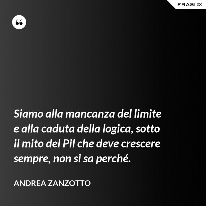 Siamo alla mancanza del limite e alla caduta della logica, sotto il mito del Pil che deve crescere sempre, non si sa perché. - Andrea Zanzotto