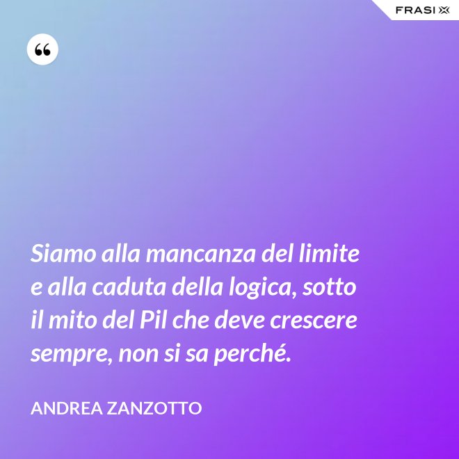 Siamo alla mancanza del limite e alla caduta della logica, sotto il mito del Pil che deve crescere sempre, non si sa perché. - Andrea Zanzotto