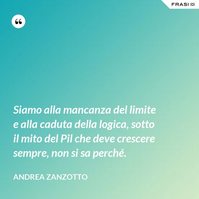 Siamo alla mancanza del limite e alla caduta della logica, sotto il mito del Pil che deve crescere sempre, non si sa perché. - Andrea Zanzotto