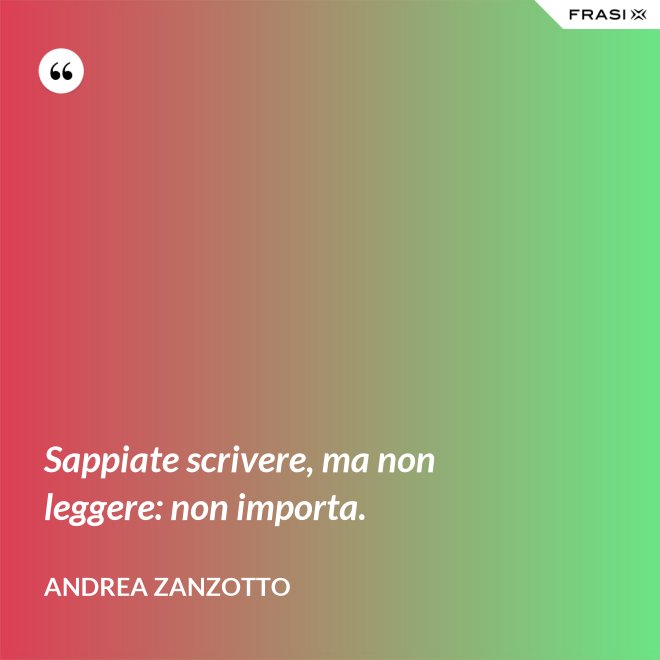 Sappiate scrivere, ma non leggere: non importa. - Andrea Zanzotto