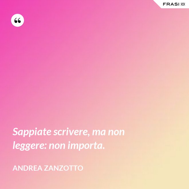 Sappiate scrivere, ma non leggere: non importa. - Andrea Zanzotto