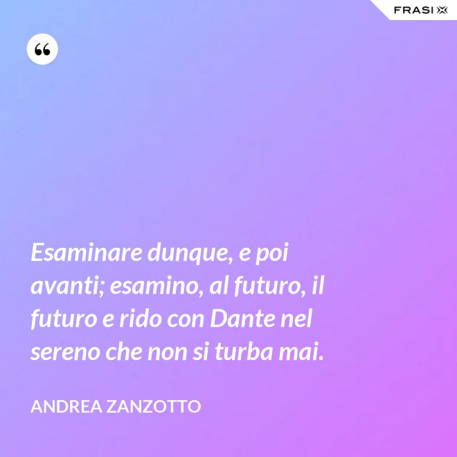 Esaminare dunque, e poi avanti; esamino, al futuro, il futuro e rido con Dante nel sereno che non si turba mai. - Andrea Zanzotto
