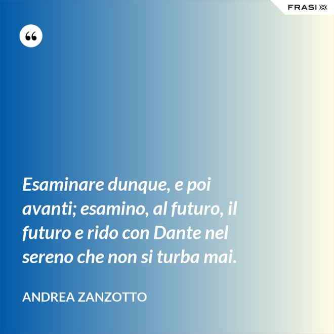 Esaminare dunque, e poi avanti; esamino, al futuro, il futuro e rido con Dante nel sereno che non si turba mai. - Andrea Zanzotto