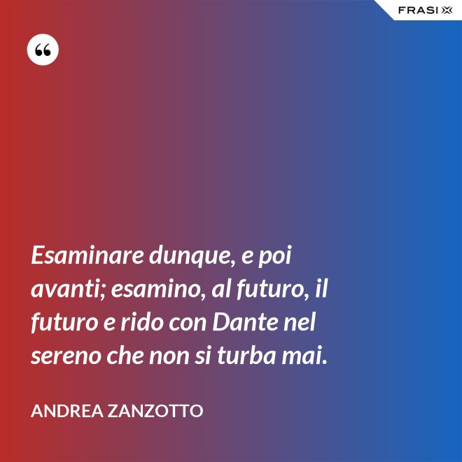 Esaminare dunque, e poi avanti; esamino, al futuro, il futuro e rido con Dante nel sereno che non si turba mai. - Andrea Zanzotto