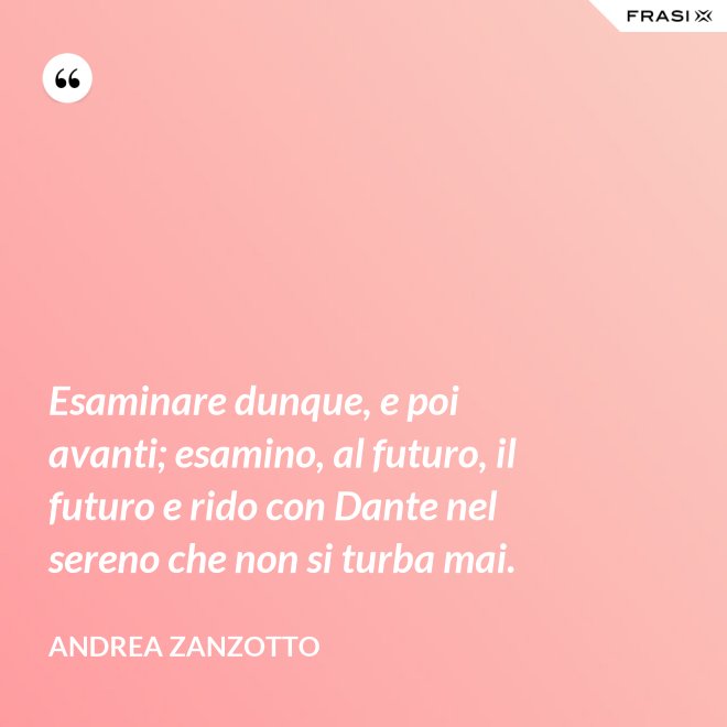 Esaminare dunque, e poi avanti; esamino, al futuro, il futuro e rido con Dante nel sereno che non si turba mai. - Andrea Zanzotto