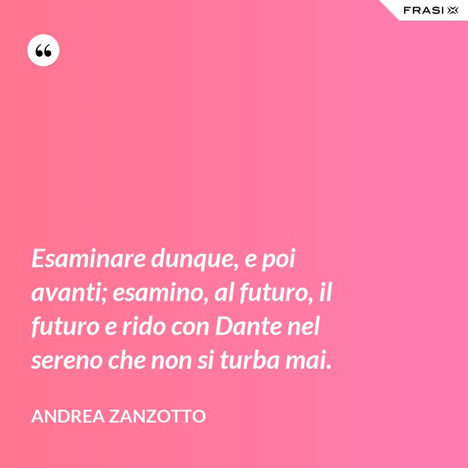 Esaminare dunque, e poi avanti; esamino, al futuro, il futuro e rido con Dante nel sereno che non si turba mai. - Andrea Zanzotto