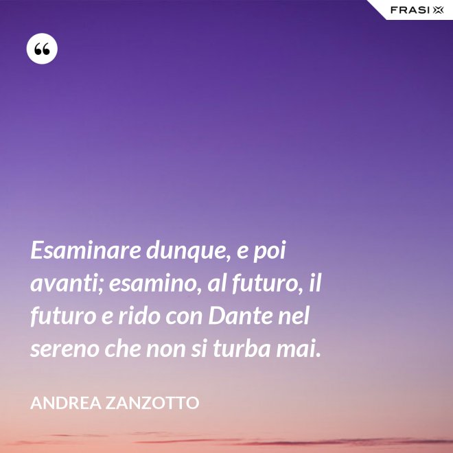 Esaminare dunque, e poi avanti; esamino, al futuro, il futuro e rido con Dante nel sereno che non si turba mai. - Andrea Zanzotto