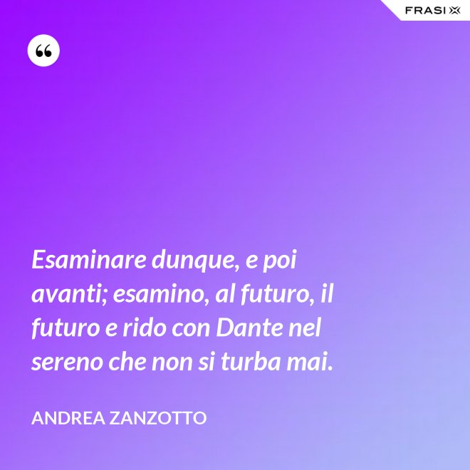 Esaminare dunque, e poi avanti; esamino, al futuro, il futuro e rido con Dante nel sereno che non si turba mai. - Andrea Zanzotto