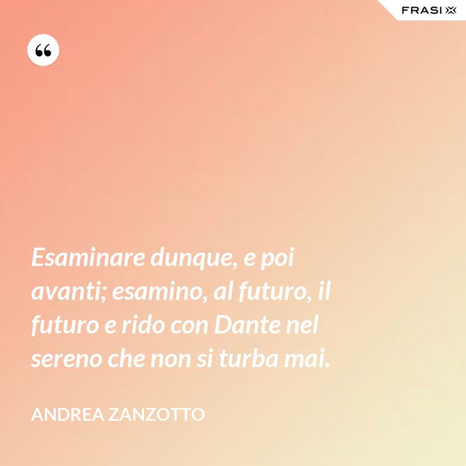 Esaminare dunque, e poi avanti; esamino, al futuro, il futuro e rido con Dante nel sereno che non si turba mai. - Andrea Zanzotto