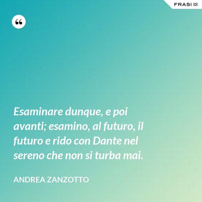 Esaminare dunque, e poi avanti; esamino, al futuro, il futuro e rido con Dante nel sereno che non si turba mai. - Andrea Zanzotto